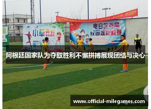 阿根廷国家队为夺取胜利不懈拼搏展现团结与决心 阿根廷国家队为夺取胜利不懈拼搏展现团结与决心