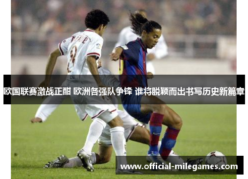 欧国联赛激战正酣 欧洲各强队争锋 谁将脱颖而出书写历史新篇章 欧国联赛激战正酣 欧洲各强队争锋 谁将脱颖而出书写历史新篇章