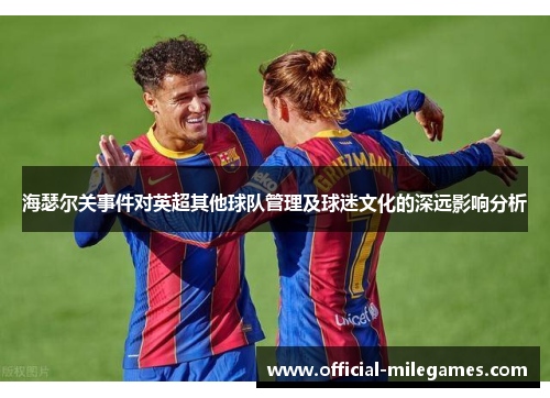 海瑟尔关事件对英超其他球队管理及球迷文化的深远影响分析 海瑟尔关事件对英超其他球队管理及球迷文化的深远影响分析