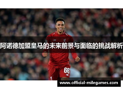 阿诺德加盟皇马的未来前景与面临的挑战解析