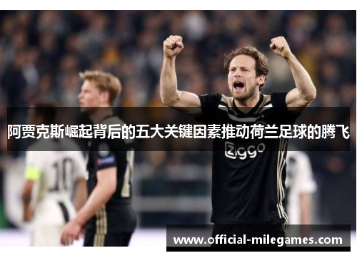 阿贾克斯崛起背后的五大关键因素推动荷兰足球的腾飞 阿贾克斯崛起背后的五大关键因素推动荷兰足球的腾飞