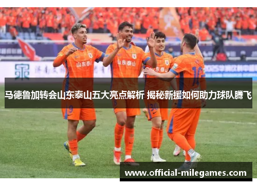 马德鲁加转会山东泰山五大亮点解析 揭秘新援如何助力球队腾飞